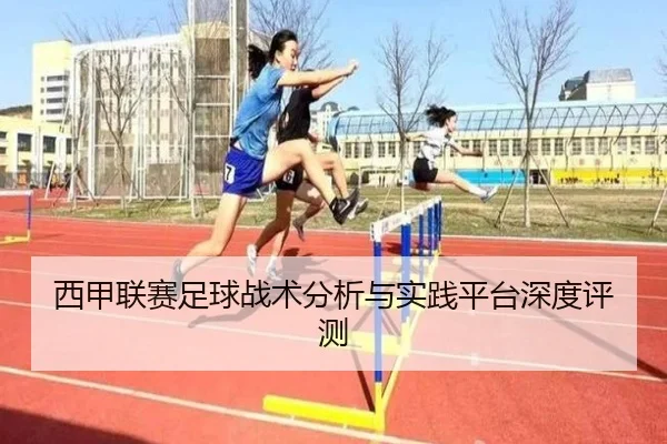 西甲联赛足球战术分析与实践平台深度评测