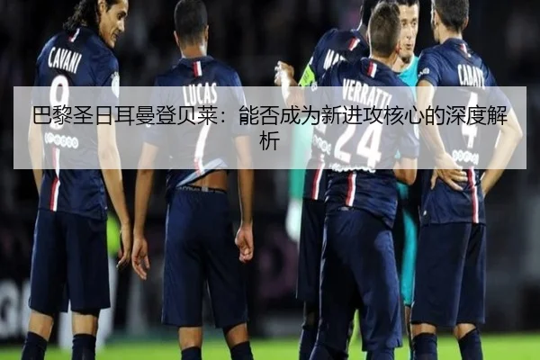 巴黎圣日耳曼登贝莱：能否成为新进攻核心的深度解析
