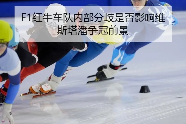 F1红牛车队内部分歧是否影响维斯塔潘争冠前景